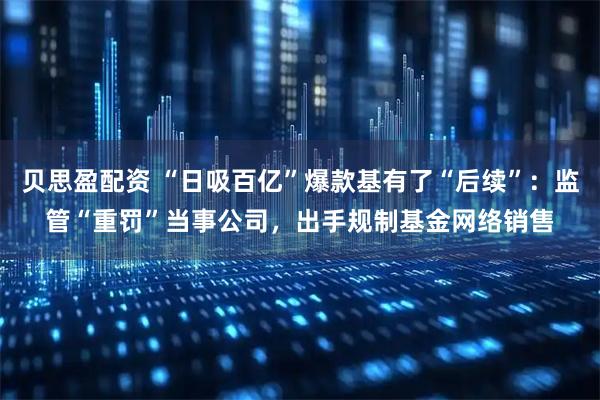 贝思盈配资 “日吸百亿”爆款基有了“后续”：监管“重罚”当事公司，出手规制基金网络销售