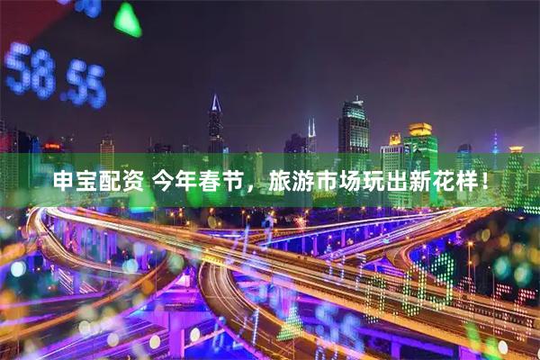 申宝配资 今年春节，旅游市场玩出新花样！
