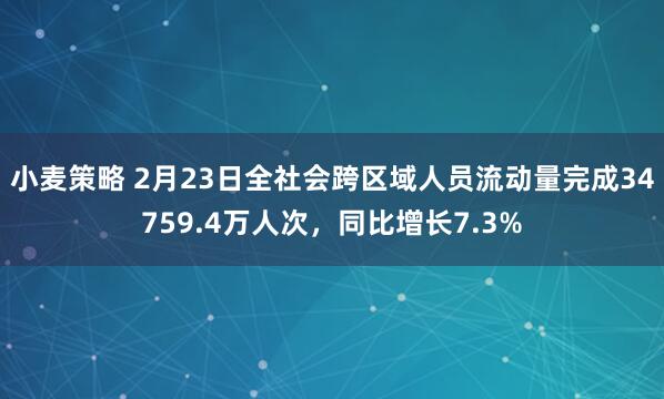 小麦策略 2月23日全社会跨区域人员流动量完成34759.4万人次，同比增长7.3%