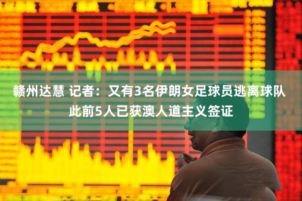 赣州达慧 记者：又有3名伊朗女足球员逃离球队 此前5人已获澳人道主义签证
