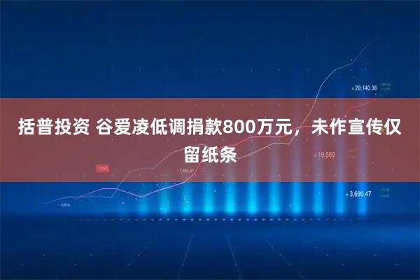 括普投资 谷爱凌低调捐款800万元，未作宣传仅留纸条