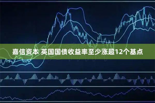 嘉信资本 英国国债收益率至少涨超12个基点