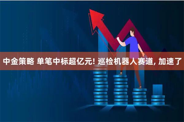中金策略 单笔中标超亿元! 巡检机器人赛道, 加速了