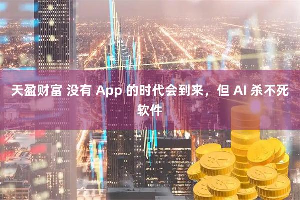 天盈财富 没有 App 的时代会到来，但 AI 杀不死软件