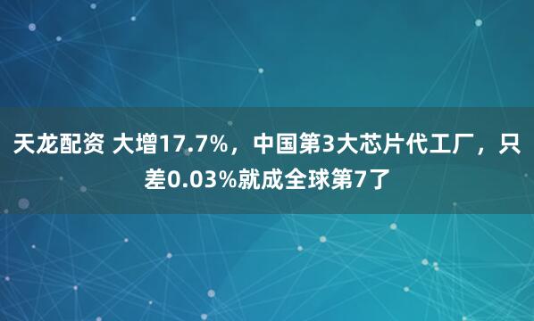 天龙配资 大增17.7%，中国第3大芯片代工厂，只差0.03%就成全球第7了