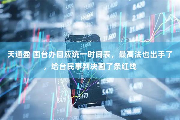 天通盈 国台办回应统一时间表，最高法也出手了，给台民事判决画了条红线