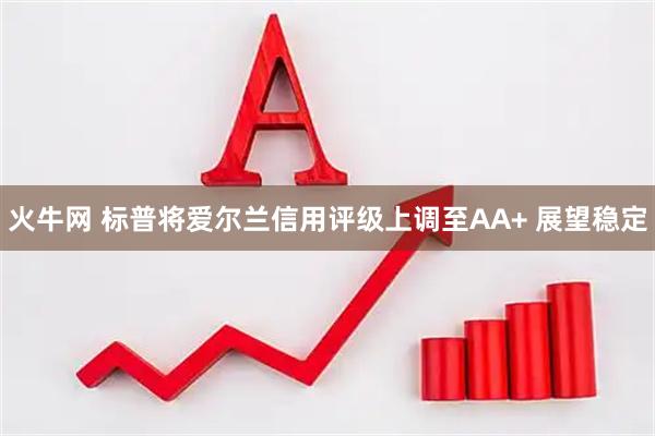 火牛网 标普将爱尔兰信用评级上调至AA+ 展望稳定