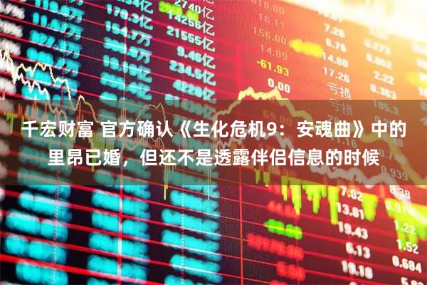千宏财富 官方确认《生化危机9：安魂曲》中的里昂已婚，但还不是透露伴侣信息的时候