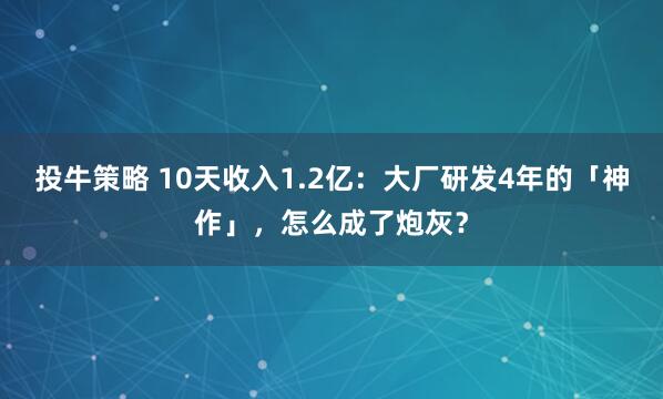 投牛策略 10天收入1.2亿：大厂研发4年的「神作」，怎么成了炮灰？