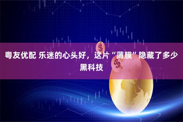 粤友优配 乐迷的心头好，这片“薄膜”隐藏了多少黑科技