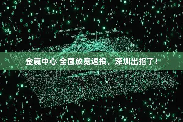 金赢中心 全面放宽返投，深圳出招了！