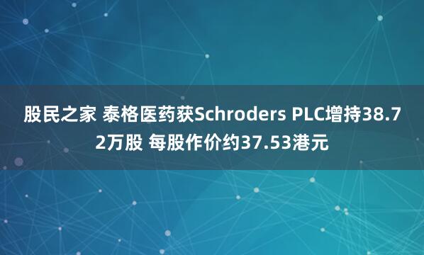 股民之家 泰格医药获Schroders PLC增持38.72万股 每股作价约37.53港元