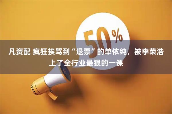 凡资配 疯狂挨骂到“退票”的单依纯，被李荣浩上了全行业最狠的一课