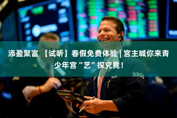 添盈聚富 【试听】春假免费体验 | 宫主喊你来青少年宫“艺”探究竟！