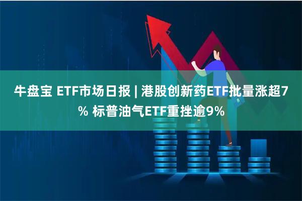 牛盘宝 ETF市场日报 | 港股创新药ETF批量涨超7% 标普油气ETF重挫逾9%