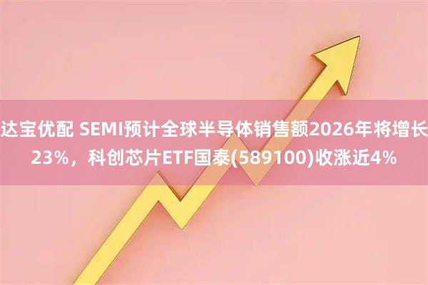 达宝优配 SEMI预计全球半导体销售额2026年将增长23%，科创芯片ETF国泰(589100)收涨近4%