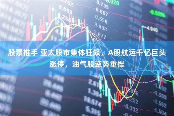 股票推手 亚太股市集体狂飙，A股航运千亿巨头涨停，油气股逆势重挫