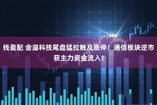 钱盈配 金溢科技尾盘猛拉触及涨停！通信板块逆市获主力资金流入！