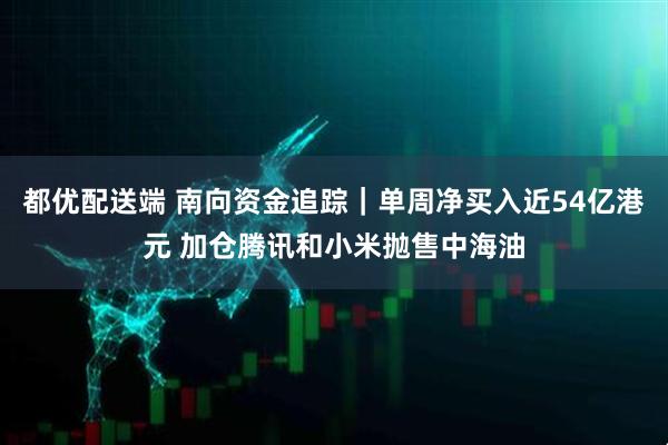 都优配送端 南向资金追踪｜单周净买入近54亿港元 加仓腾讯和小米抛售中海油