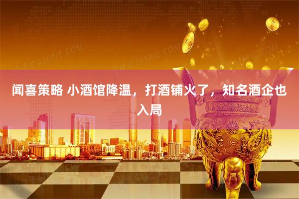 闻喜策略 小酒馆降温，打酒铺火了，知名酒企也入局