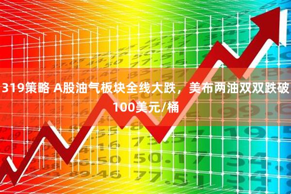 319策略 A股油气板块全线大跌，美布两油双双跌破100美元/桶