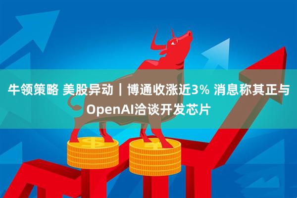 牛领策略 美股异动｜博通收涨近3% 消息称其正与OpenAI洽谈开发芯片