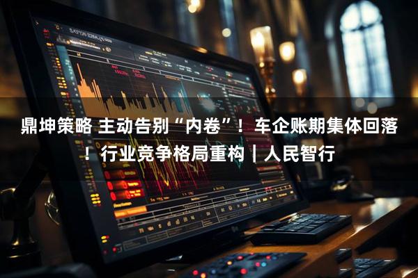 鼎坤策略 主动告别“内卷”！车企账期集体回落！行业竞争格局重构｜人民智行
