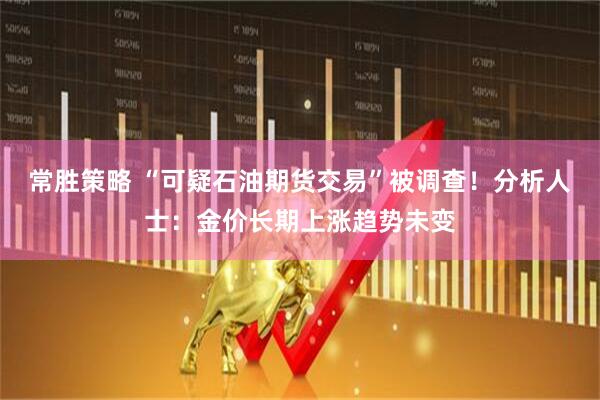 常胜策略 “可疑石油期货交易”被调查！分析人士：金价长期上涨趋势未变