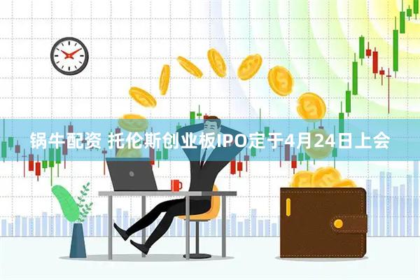 锅牛配资 托伦斯创业板IPO定于4月24日上会