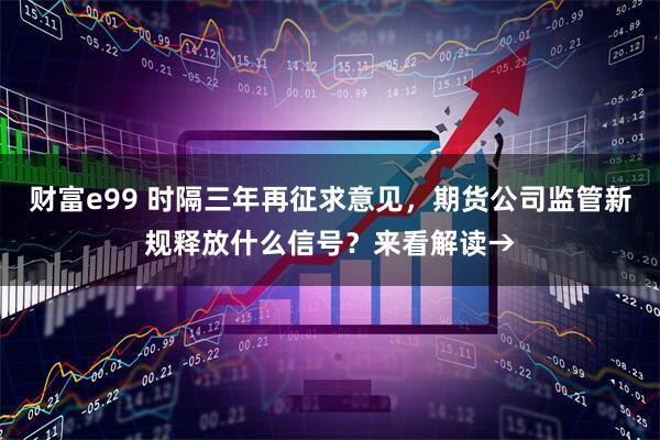 财富e99 时隔三年再征求意见，期货公司监管新规释放什么信号？来看解读→
