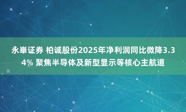 永崋证券 柏诚股份2025年净利润同比微降3.34% 聚焦半导体及新型显示等核心主航道